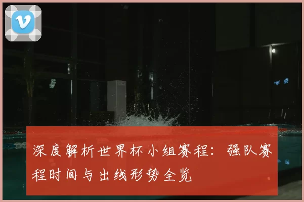 深度解析世界杯小组赛程：强队赛程时间与出线形势全览