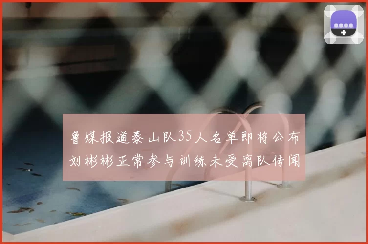 鲁媒报道泰山队35人名单即将公布刘彬彬正常参与训练未受离队传闻影响