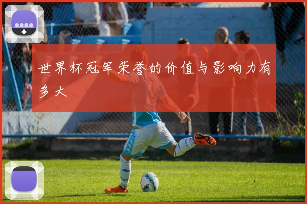 世界杯冠军荣誉的价值与影响力有多大
