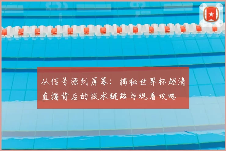 从信号源到屏幕：揭秘世界杯超清直播背后的技术链路与观看攻略