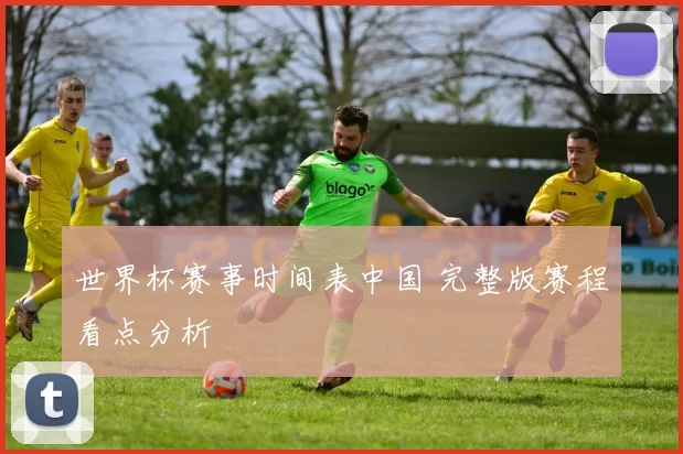 世界杯赛事时间表中国 完整版赛程看点分析