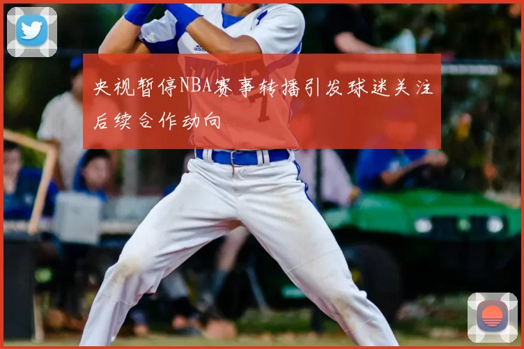 央视暂停NBA赛事转播引发球迷关注后续合作动向