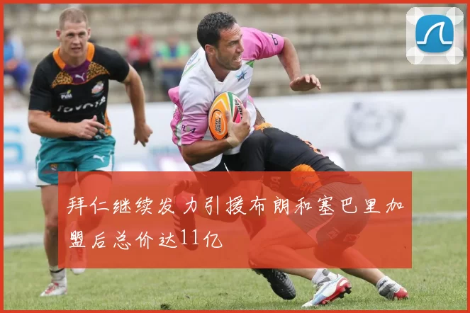 拜仁继续发力引援布朗和塞巴里加盟后总价达11亿