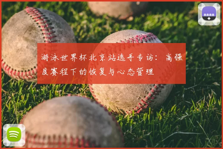 游泳世界杯北京站选手专访：高强度赛程下的恢复与心态管理