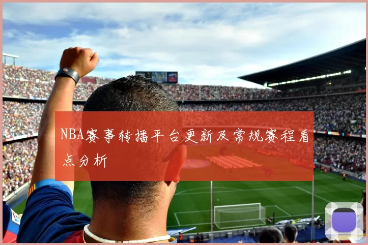 NBA赛事转播平台更新及常规赛程看点分析