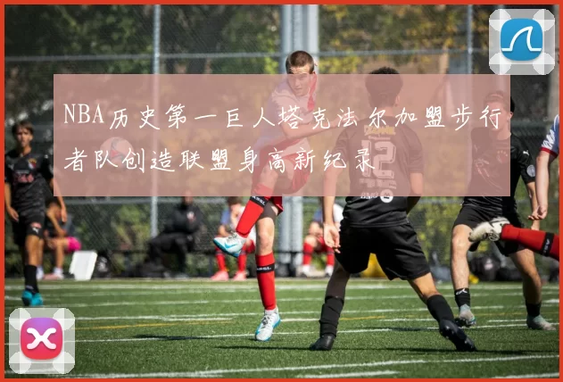 NBA历史第一巨人塔克法尔加盟步行者队创造联盟身高新纪录