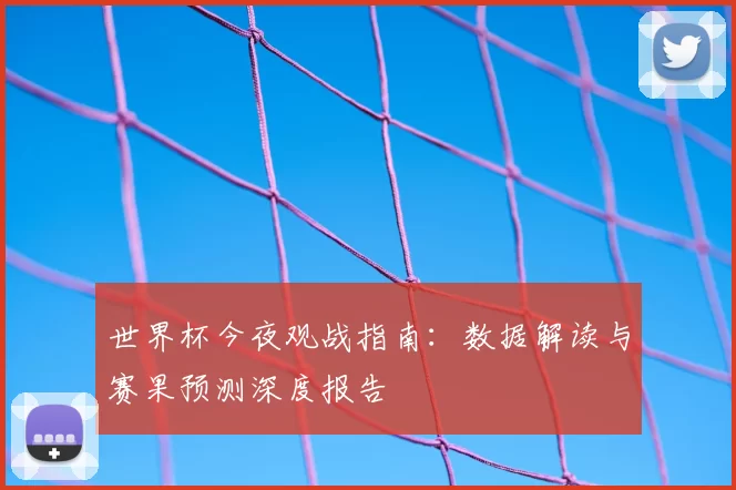 世界杯今夜观战指南：数据解读与赛果预测深度报告