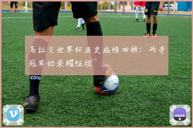 乌拉圭世界杯历史成绩回顾:两夺冠军的荣耀征程