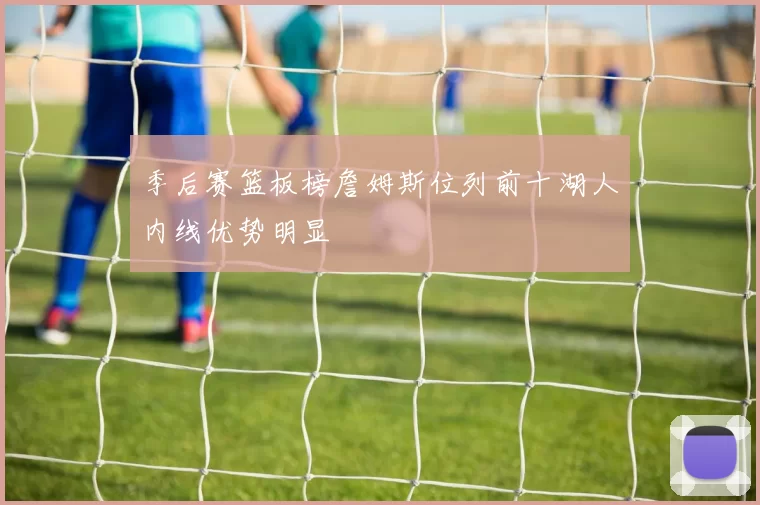 季后赛篮板榜詹姆斯位列前十湖人内线优势明显