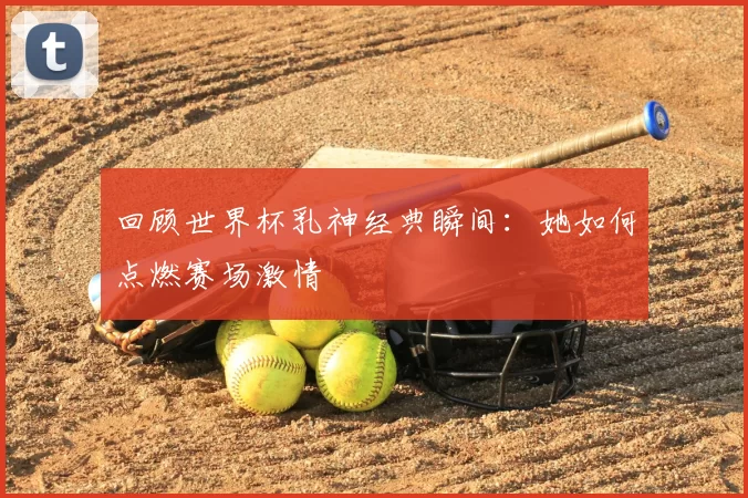 回顾世界杯乳神经典瞬间:她如何点燃赛场激情