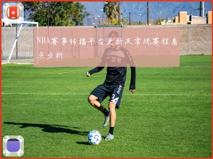 NBA赛事转播平台更新及常规赛程看点分析