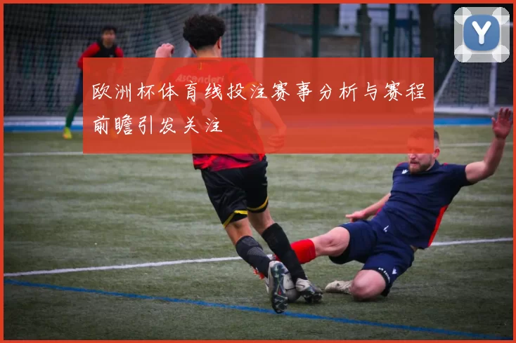 欧洲杯体育线投注赛事分析与赛程前瞻引发关注