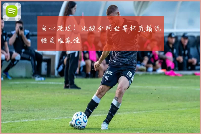 当心延迟!比较全网世界杯直播流畅度谁家强