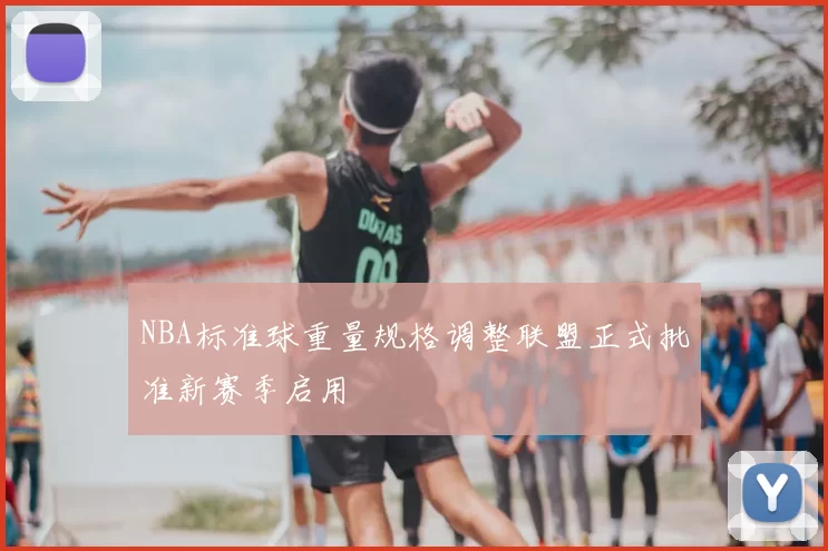 NBA标准球重量规格调整联盟正式批准新赛季启用