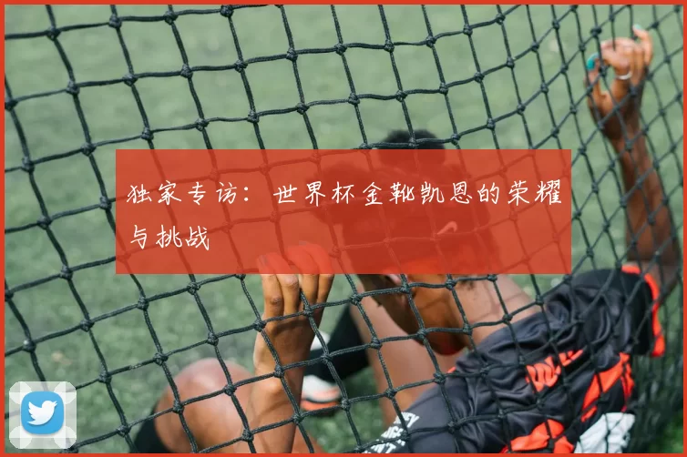 独家专访:世界杯金靴凯恩的荣耀与挑战