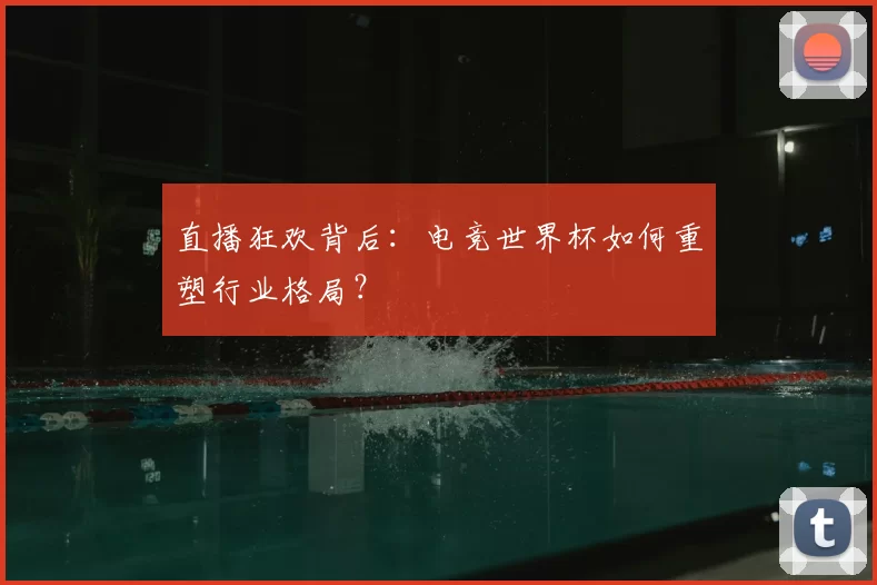 直播狂欢背后:电竞世界杯如何重塑行业格局?