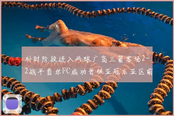 补时阶段连入两球广岛三箭客场2-2战平首尔FC成功晋级亚冠东亚区前四
