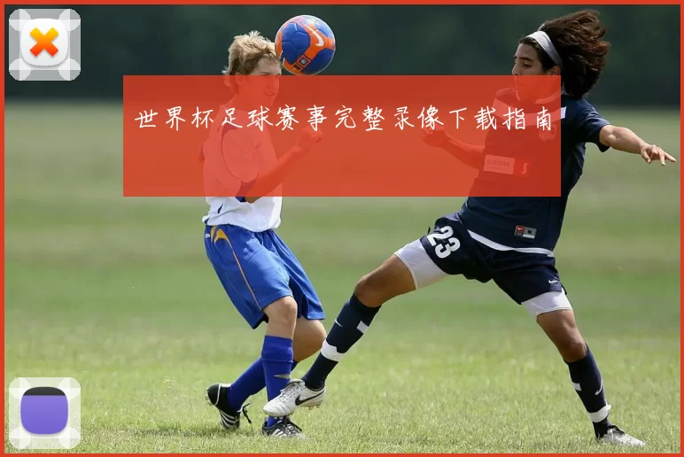 世界杯足球赛事完整录像下载指南