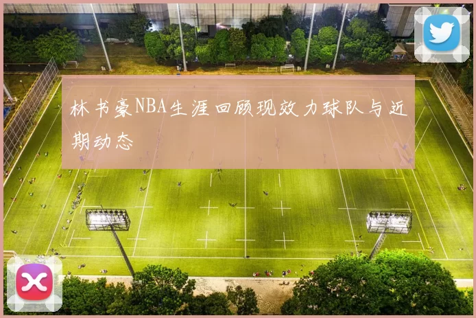 林书豪NBA生涯回顾现效力球队与近期动态