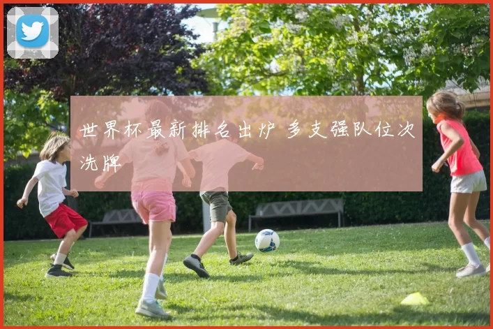 世界杯最新排名出炉 多支强队位次洗牌