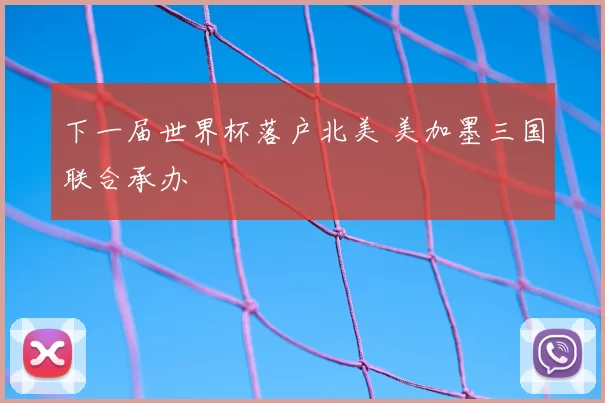 下一届世界杯落户北美 美加墨三国联合承办