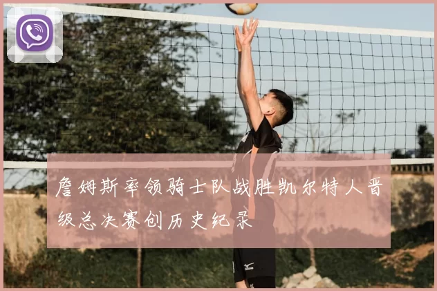 詹姆斯率领骑士队战胜凯尔特人晋级总决赛创历史纪录