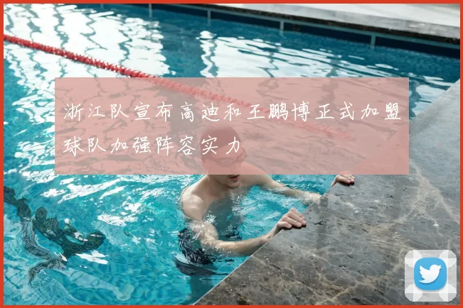 浙江队宣布高迪和王鹏博正式加盟球队加强阵容实力