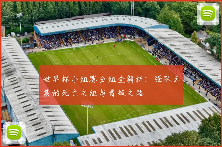世界杯小组赛分组全解析:强队云集的死亡之组与晋级之路