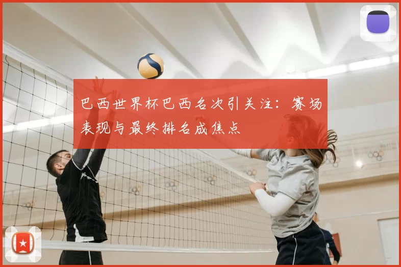巴西世界杯巴西名次引关注:赛场表现与最终排名成焦点