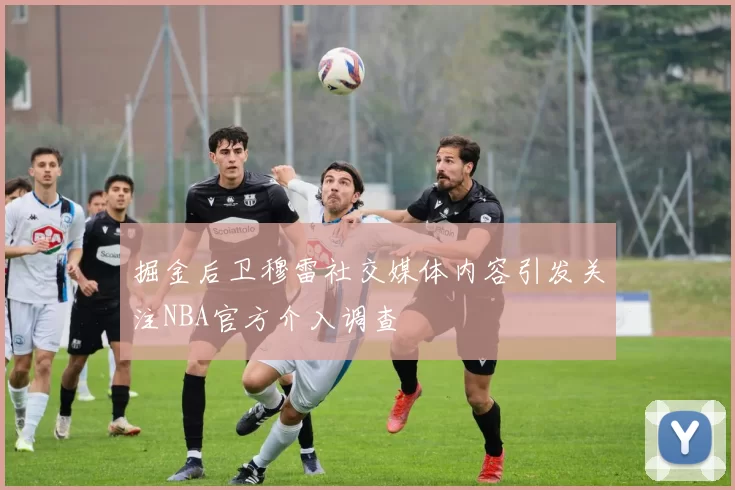 掘金后卫穆雷社交媒体内容引发关注NBA官方介入调查