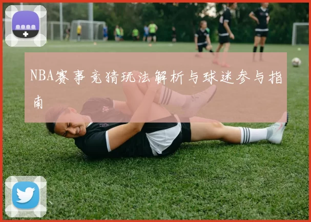 NBA赛事竞猜玩法解析与球迷参与指南