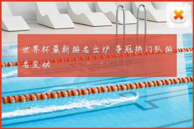 世界杯最新排名出炉 争冠热门队排名变动