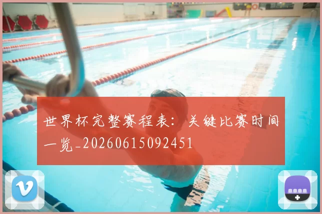 世界杯完整赛程表:关键比赛时间一览_20260615092451