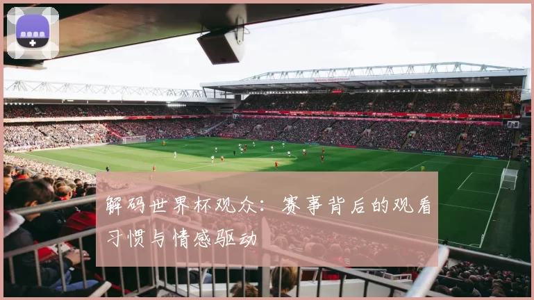 解码世界杯观众:赛事背后的观看习惯与情感驱动