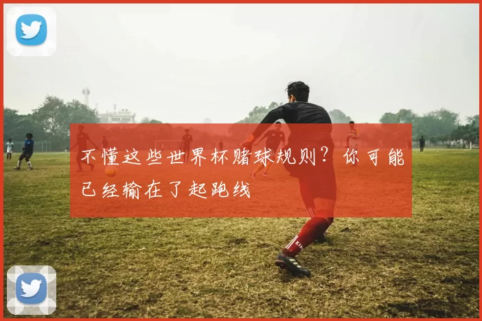 不懂这些世界杯赌球规则?你可能已经输在了起跑线