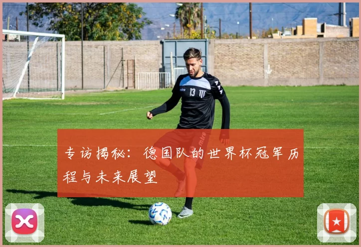 专访揭秘：德国队的世界杯冠军历程与未来展望