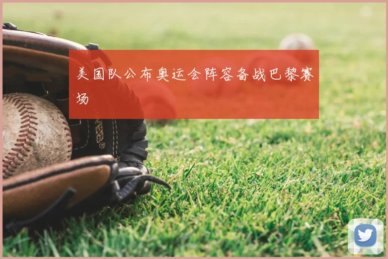 美国队公布奥运会阵容备战巴黎赛场