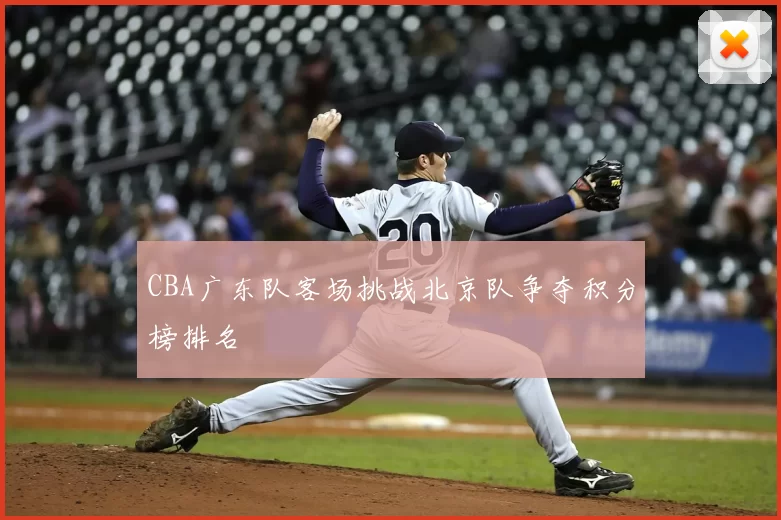 CBA广东队客场挑战北京队争夺积分榜排名