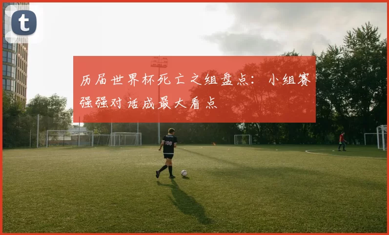 历届世界杯死亡之组盘点：小组赛强强对话成最大看点