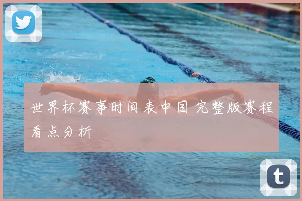 世界杯赛事时间表中国 完整版赛程看点分析