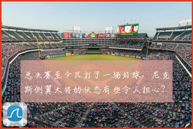 总决赛至今只打了一场好球,尼克斯侧翼大将的状态有些令人担心?