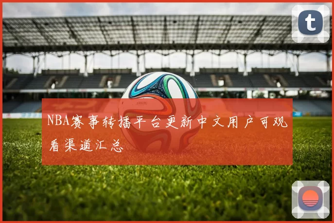 NBA赛事转播平台更新中文用户可观看渠道汇总
