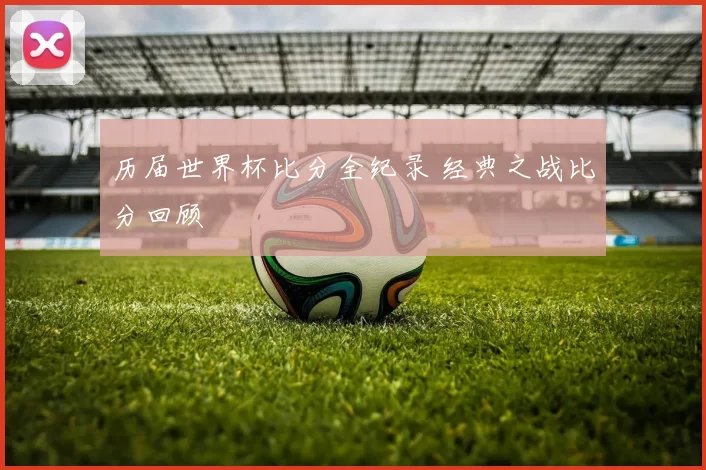历届世界杯比分全纪录 经典之战比分回顾