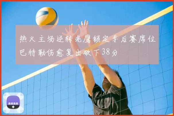 热火主场逆转老鹰锁定季后赛席位巴特勒伤愈复出砍下38分