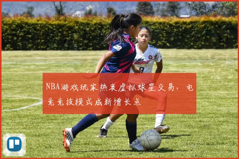 NBA游戏玩家热衷虚拟球星交易，电竞竞技模式成新增长点
