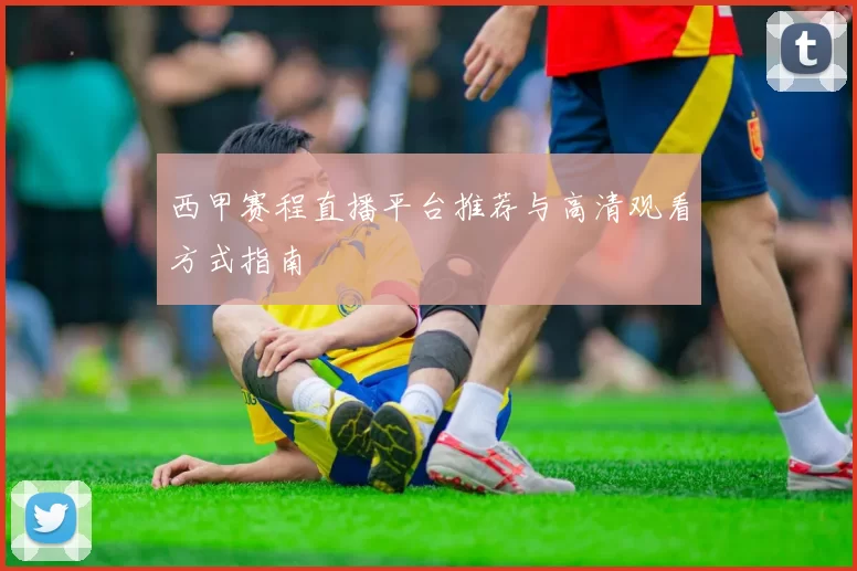 西甲赛程直播平台推荐与高清观看方式指南