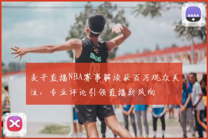 麦子直播NBA赛事解读获百万观众关注,专业评论引领直播新风向