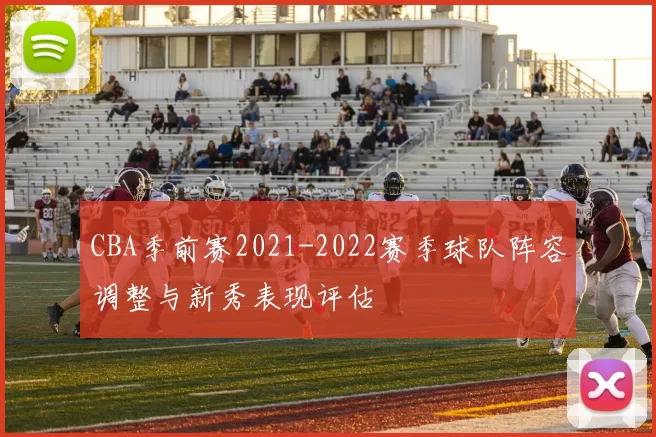 CBA季前赛2021-2022赛季球队阵容调整与新秀表现评估