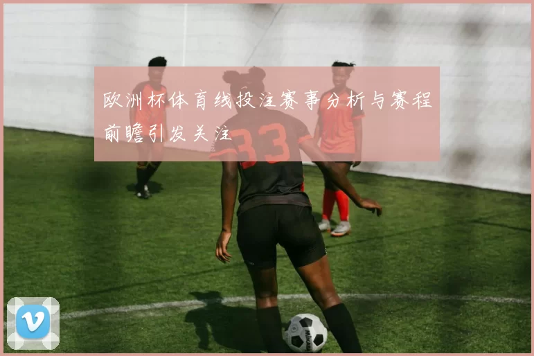 欧洲杯体育线投注赛事分析与赛程前瞻引发关注