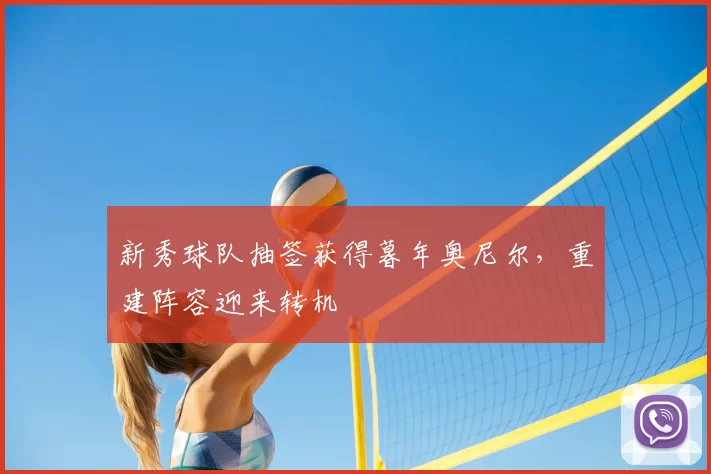 新秀球队抽签获得暮年奥尼尔，重建阵容迎来转机